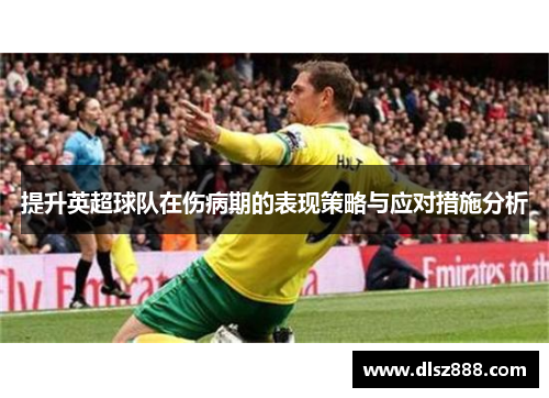 提升英超球队在伤病期的表现策略与应对措施分析 提升英超球队在伤病期的表现策略与应对措施分析